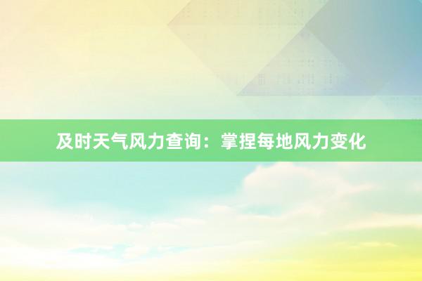 及时天气风力查询：掌捏每地风力变化